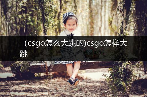 （csgo怎么大跳的)csgo怎样大跳