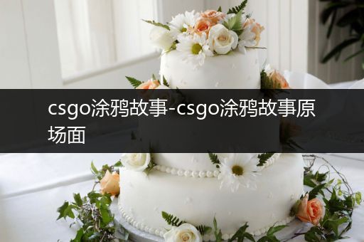 csgo涂鸦故事-csgo涂鸦故事原场面