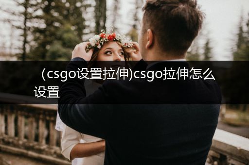 （csgo设置拉伸)csgo拉伸怎么设置