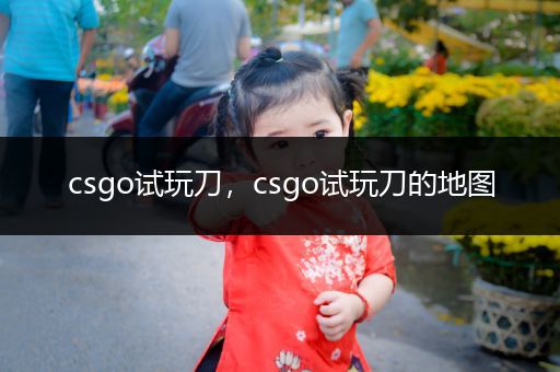 csgo试玩刀，csgo试玩刀的地图