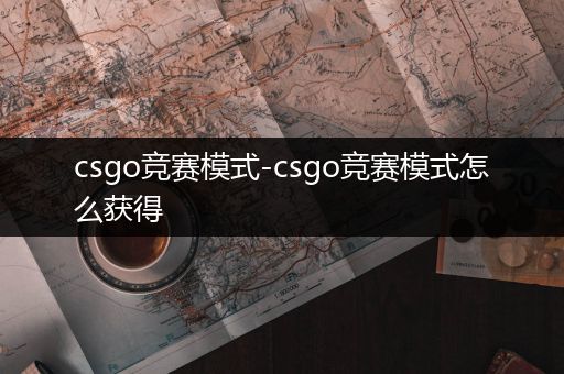 csgo竞赛模式-csgo竞赛模式怎么获得