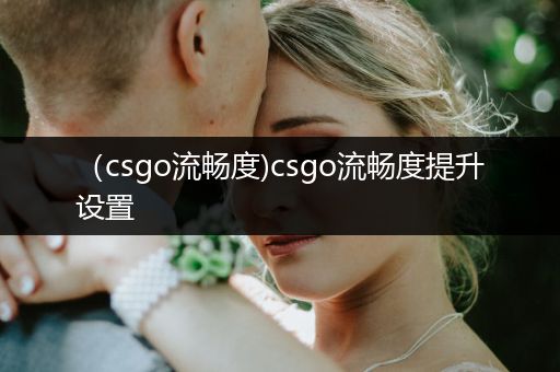 （csgo流畅度)csgo流畅度提升设置