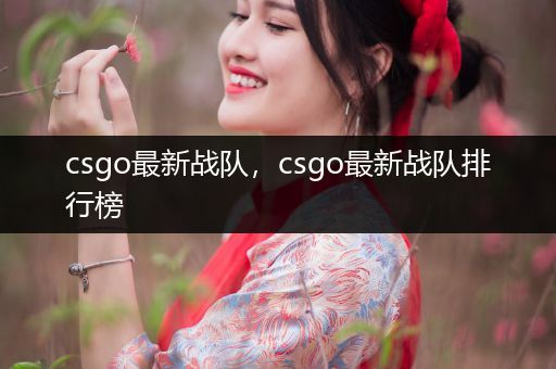 csgo最新战队，csgo最新战队排行榜