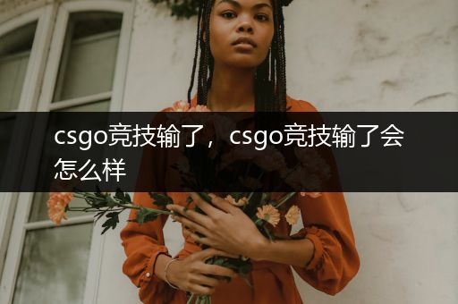 csgo竞技输了，csgo竞技输了会怎么样