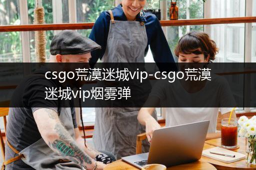 csgo荒漠迷城vip-csgo荒漠迷城vip烟雾弹