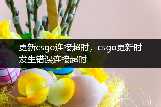 更新csgo连接超时，csgo更新时发生错误连接超时