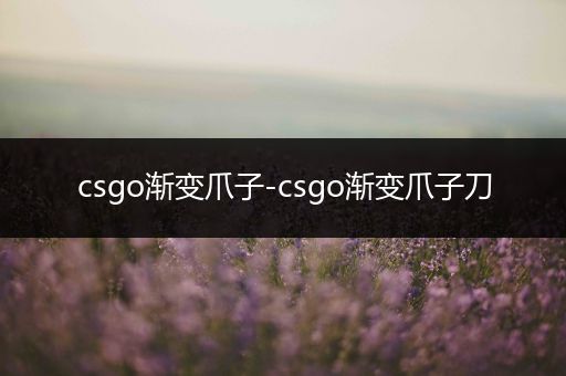 csgo渐变爪子-csgo渐变爪子刀