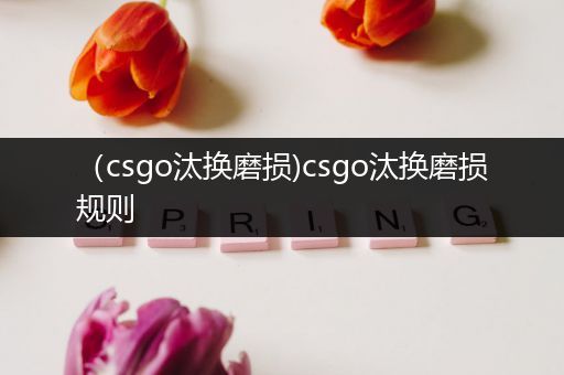 （csgo汰换磨损)csgo汰换磨损规则