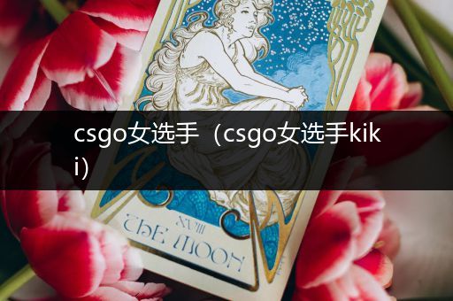 csgo女选手（csgo女选手kiki）