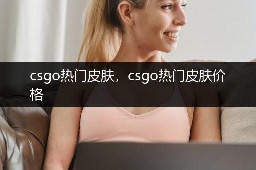 csgo热门皮肤，csgo热门皮肤价格