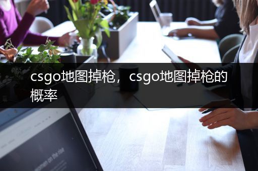 csgo地图掉枪，csgo地图掉枪的概率