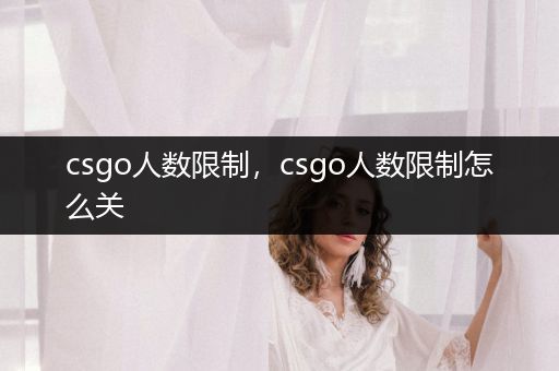 csgo人数限制，csgo人数限制怎么关