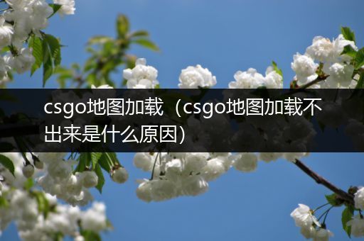 csgo地图加载（csgo地图加载不出来是什么原因）