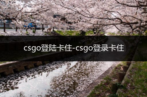 csgo登陆卡住-csgo登录卡住