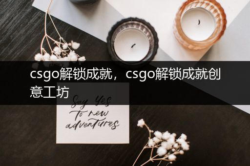 csgo解锁成就，csgo解锁成就创意工坊