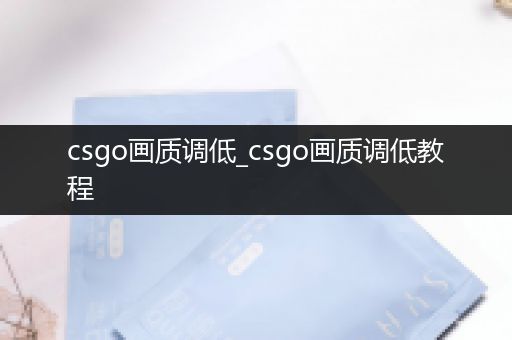 csgo画质调低_csgo画质调低教程