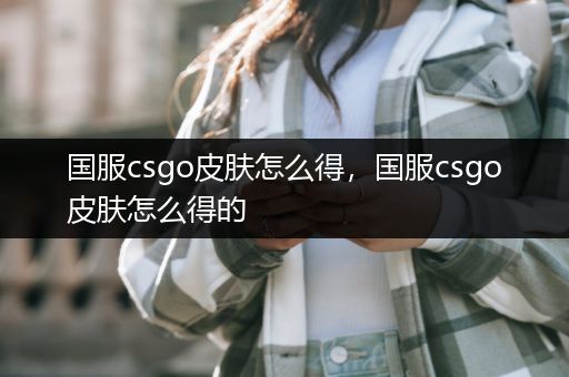 国服csgo皮肤怎么得，国服csgo皮肤怎么得的