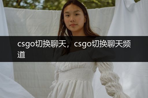 csgo切换聊天，csgo切换聊天频道