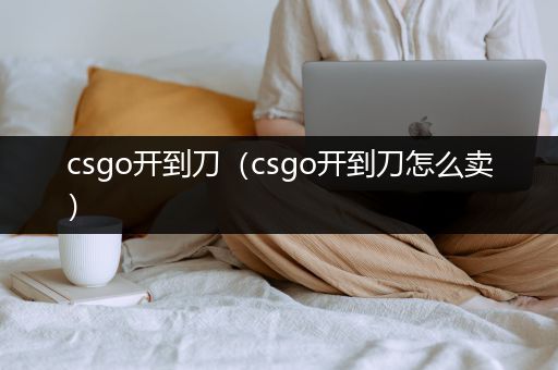 csgo开到刀（csgo开到刀怎么卖）