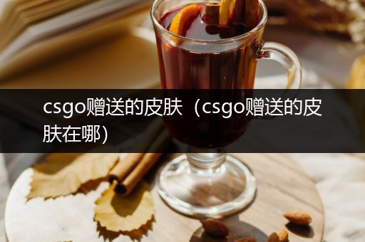 csgo赠送的皮肤（csgo赠送的皮肤在哪）