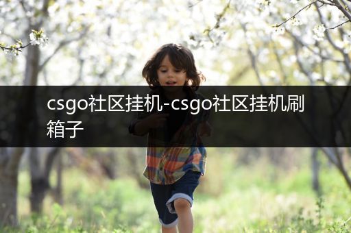 csgo社区挂机-csgo社区挂机刷箱子