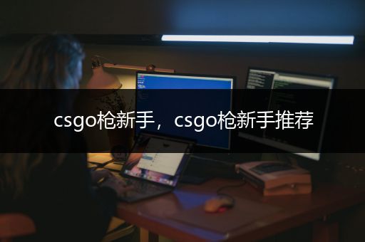 csgo枪新手，csgo枪新手推荐