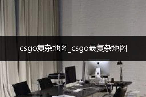 csgo复杂地图_csgo最复杂地图