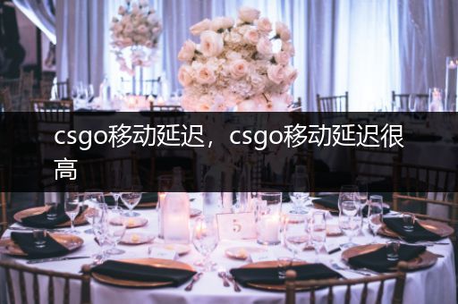 csgo移动延迟，csgo移动延迟很高