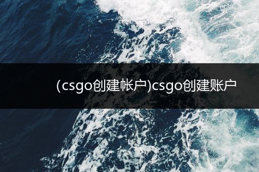 （csgo创建帐户)csgo创建账户