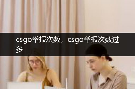 csgo举报次数，csgo举报次数过多