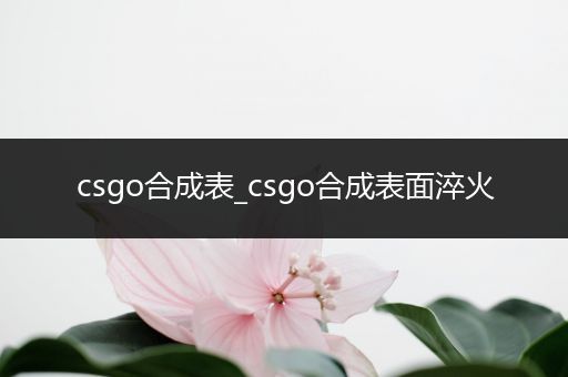 csgo合成表_csgo合成表面淬火