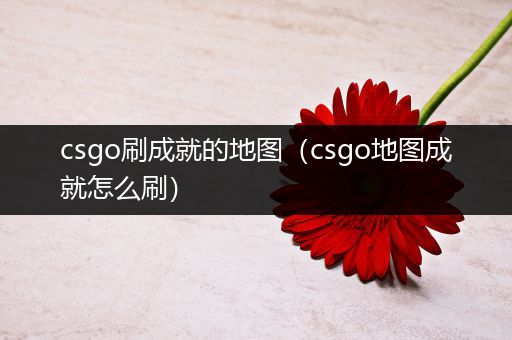 csgo刷成就的地图（csgo地图成就怎么刷）