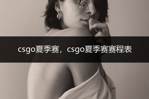 csgo夏季赛，csgo夏季赛赛程表