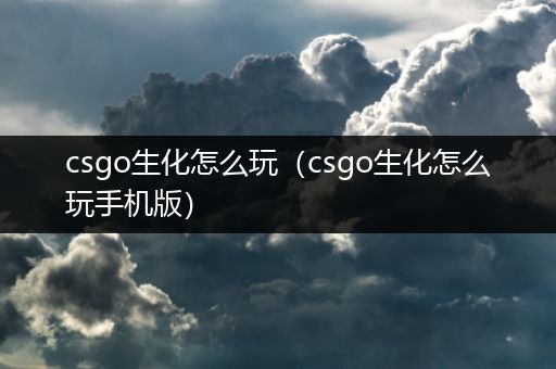 csgo生化怎么玩（csgo生化怎么玩手机版）