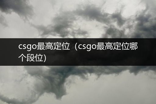 csgo最高定位（csgo最高定位哪个段位）