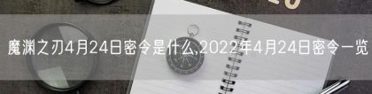 魔渊之刃4月24日密令是什么,2022年4月24日密令一览